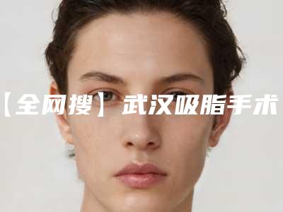 【全网搜】武汉吸脂手术医院排名前十:中爱铭医、美莱、华美等屡次上榜!
