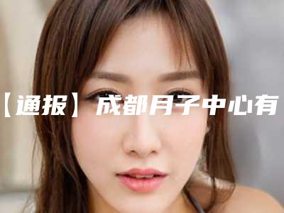 【通报】成都月子中心有哪些(成都有名的月子中心有几家)