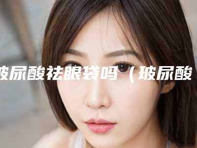 玻尿酸祛眼袋吗（玻尿酸去眼袋的作用与危害）
