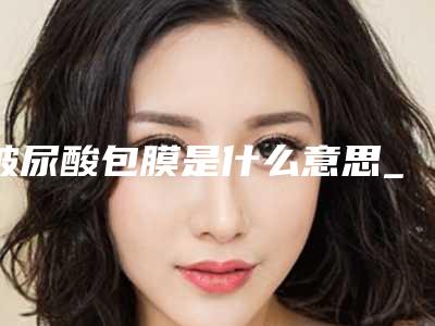 玻尿酸包膜是什么意思_玻尿酸大概多久打一次