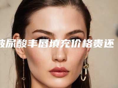 玻尿酸丰唇填充价格贵还是不贵「玻尿酸丰唇填充手术价格的原因有哪些」