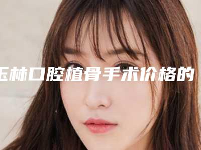 玉林口腔植骨手术价格的4个因素