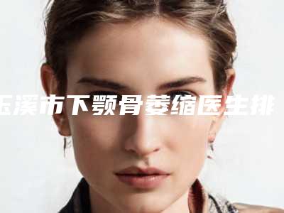 玉溪市下颚骨萎缩医生排名top5分享-玉溪市左玉萍整形医生大咖口碑推荐