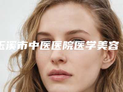 玉溪市中医医院医学美容科,玉溪左医生整形美容门诊部哪家更便宜价目表PK