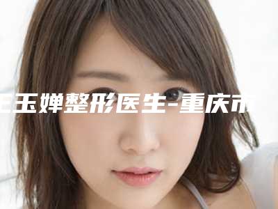 王玉婵整形医生-重庆市王玉婵医生激光祛雀斑色素沉着去除挺出名