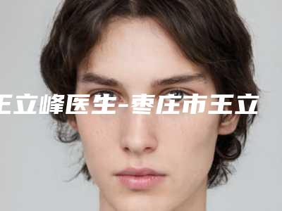 王立峰医生-枣庄市王立峰医生微雕面部提升网友都说技术好恢复快