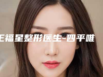 王福星整形医生-四平唯美医疗美容诊所王福星医生是权威专家上榜