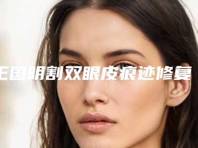 王国明割双眼皮痕迹修复手术多久能稳定效果