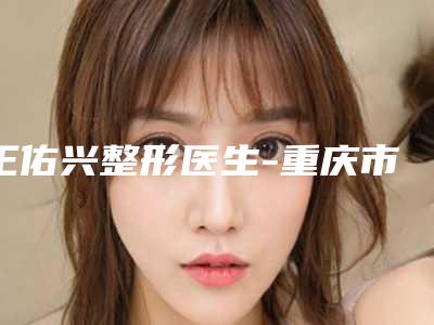 王佑兴整形医生-重庆市王佑兴医生眼袋手术失败修复技术含量高