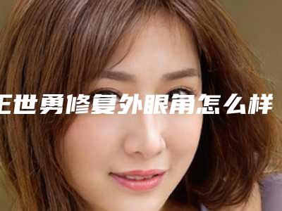 王世勇修复外眼角怎么样?眼部整形价格表医生个人简介修复外眼角案例