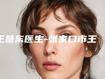 王慧东医生-张家口市王慧东医生压线双眼皮可以排第几