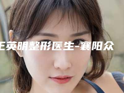 王英明整形医生-襄阳众美医疗美容门诊部王英明医生完成手术量是比较高的