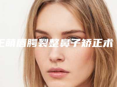 王萌唇腭裂整鼻子矫正术如何保障手术效果