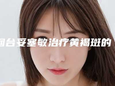 烟台妥塞敏治疗黄褐斑的费用主要由那些因素决定