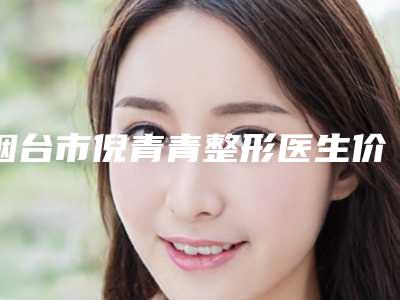 烟台市倪青青整形医生价位表一一出示