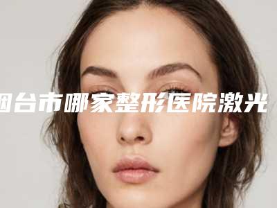烟台市哪家整形医院激光治疗痤疮凹洞最好(烟台市激光治疗痤疮凹洞医院排名榜前十重磅推出)