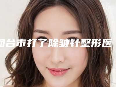 烟台市打了除皱针整形医生前三前十榜单-张少飞医生2025美容价格表在线查询