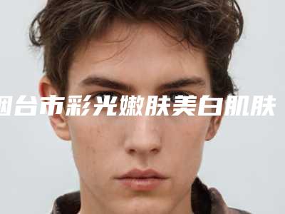 烟台市彩光嫩肤美白肌肤医生排行榜前十佳技术都不错-彭庭麟医生技术强中强对抗
