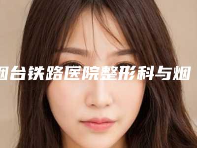 烟台铁路医院整形科与烟台星范医疗美容你更看好哪一家