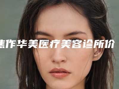 焦作华美医疗美容诊所价格收费表优惠发布附水光针整形案例