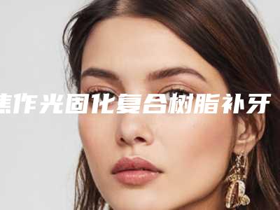 焦作光固化复合树脂补牙整形术适宜人群有哪些