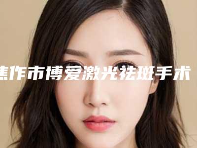 焦作市博爱激光祛斑手术排名前八人气医院墙裂来袭
