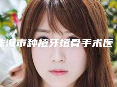 珠海市种植牙植骨手术医院上榜名单top10强名单必看(珠海南坊口腔门诊部让人心动)