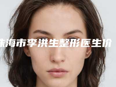珠海市李洪生整形医生价位表真实预览