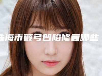 珠海市颧弓凹陷修复哪些医院好-珠海一韩整形美容门诊部等口碑实力-价格表
