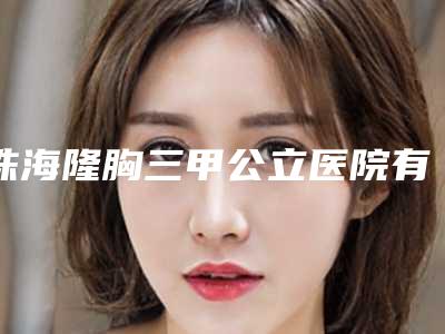 珠海隆胸三甲公立医院有哪些,珠海隆胸三甲公立医院大比拼：让你轻松拥有完美胸部！