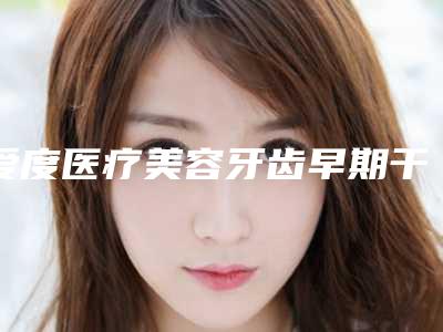 爱度医疗美容牙齿早期干预整形术前准备及术后护理