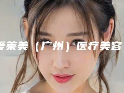 爱莱美(广州)医疗美容费用表明细2025表展示附瑞蓝玻尿酸案例
