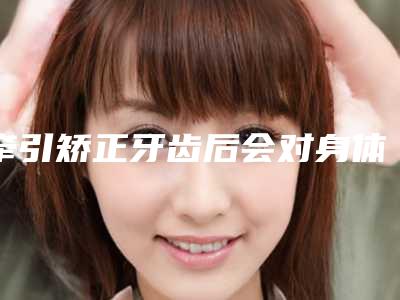 牵引矫正牙齿后会对身体造成伤害么