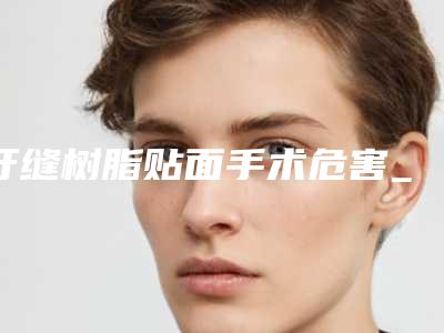牙缝树脂贴面手术危害_牙缝树脂贴面失败的表现及危害