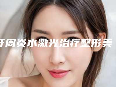 牙周炎水激光治疗整形美容适合未婚女生做不