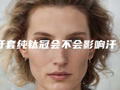 牙套纯钛冠会不会影响汗腺