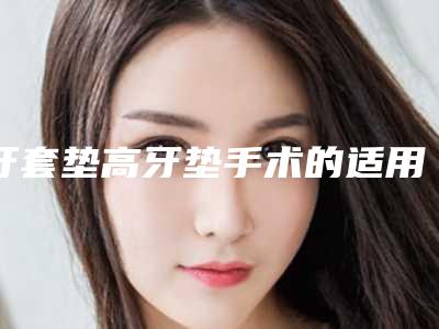 牙套垫高牙垫手术的适用人群和方式