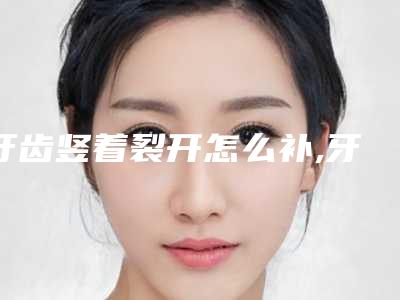 牙齿竖着裂开怎么补,牙齿竖着裂开有什么影响