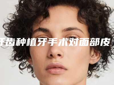 牙齿种植牙手术对面部皮肤会不会有伤害