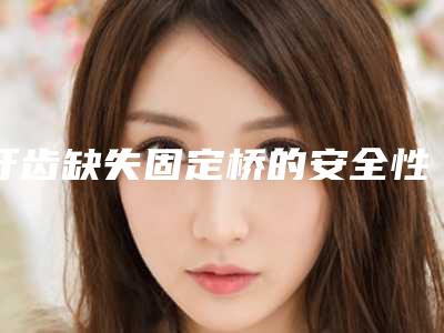 牙齿缺失固定桥的安全性和恢复时间
