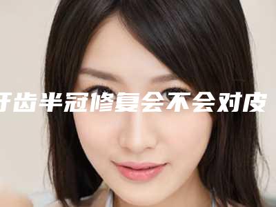 牙齿半冠修复会不会对皮肤造成危害呢