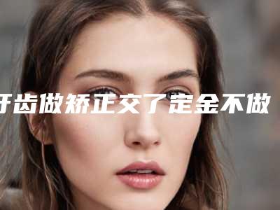 牙齿做矫正交了定金不做的话可以退款吗,定金