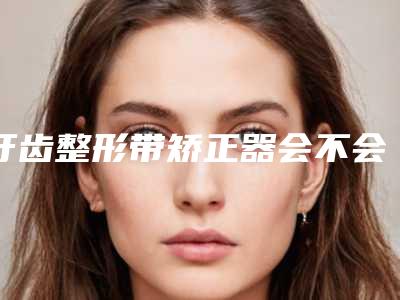 牙齿整形带矫正器会不会影响生育呢