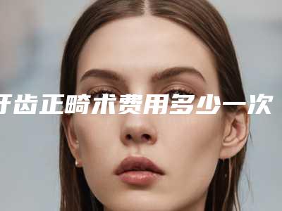 牙齿正畸术费用多少一次(牙齿正畸术术的价格和哪些因素有关)