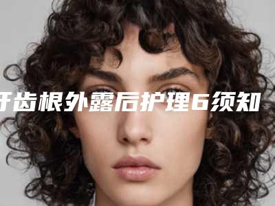 牙齿根外露后护理6须知