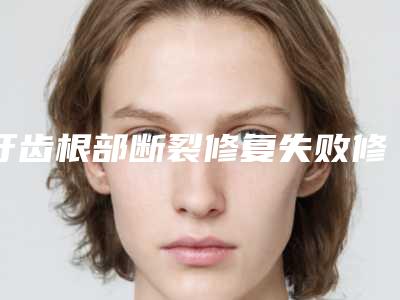 牙齿根部断裂修复失败修复术的方法有哪些适合哪些人