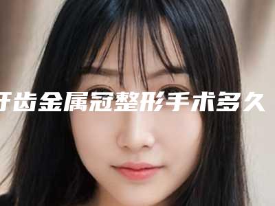 牙齿金属冠整形手术多久可以看出效果