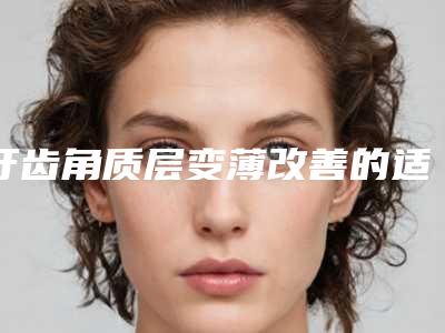 牙齿角质层变薄改善的适用人群和不良反应