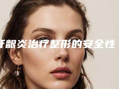 牙龈炎治疗整形的安全性如何_牙龈炎治疗手术最安全
