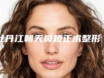 牡丹江朝天鼻矫正术整形医院擅长多种项目(牡丹江朝天鼻整形医院专业细致,多种项目让你一次满足!)